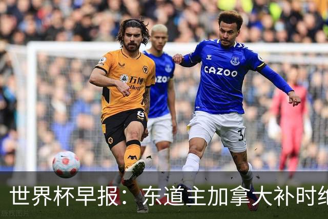 世界杯早报：东道主加拿大补时绝杀南非，锁定世界杯首个16强席位