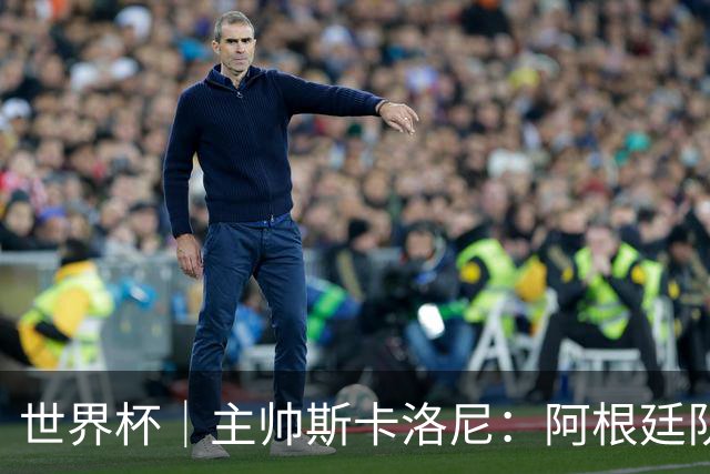 世界杯｜主帅斯卡洛尼：阿根廷队不自大也不自卑