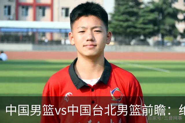 中国男篮vs中国台北男篮前瞻：绝境一战已无退路 杨瀚森率队全力争胜