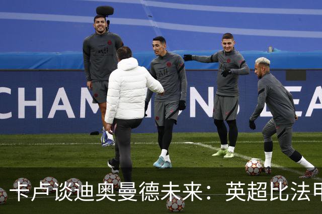 卡卢谈迪奥曼德未来：英超比法甲更锻炼人，但去巴黎能赢得一切