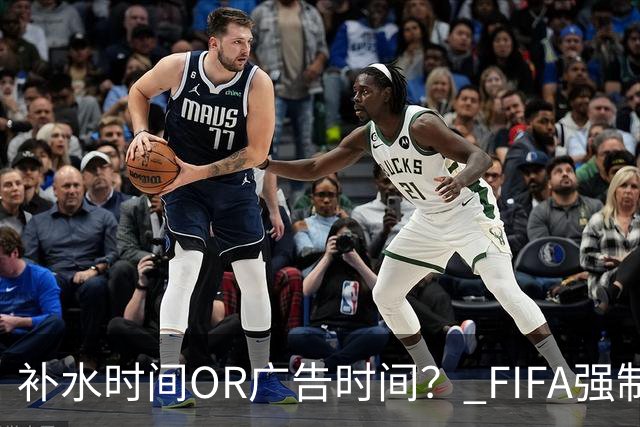 补水时间OR广告时间？ FIFA强制设置补水时间遭多方质疑